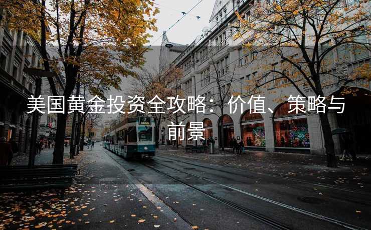 美国黄金投资全攻略：价值、策略与前景