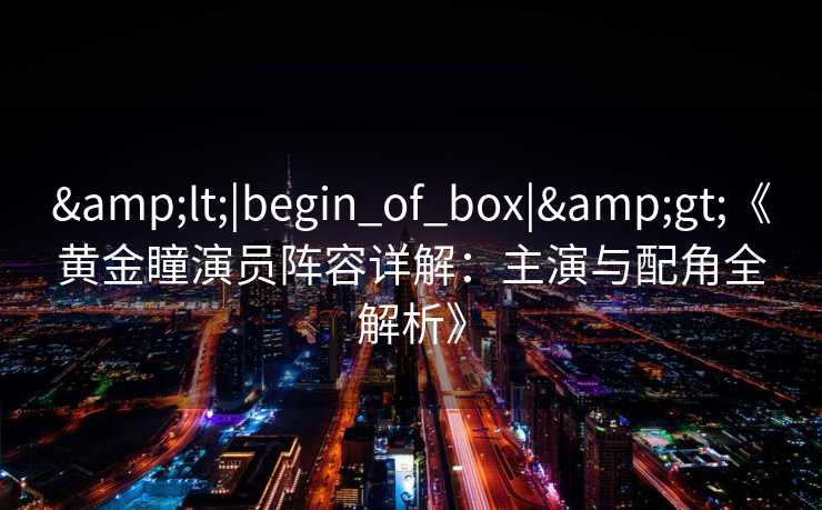 &lt;|begin_of_box|&gt;《黄金瞳演员阵容详解：主演与配角全解析》
