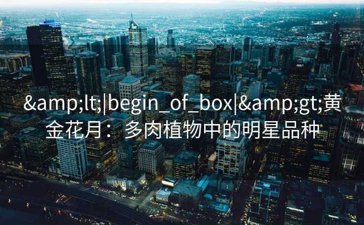 &lt;|begin_of_box|&gt;黄金花月：多肉植物中的明星品种