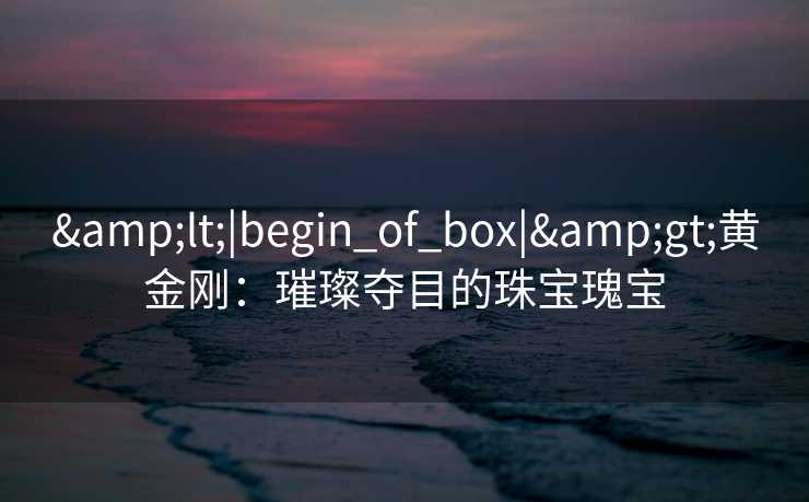 &lt;|begin_of_box|&gt;黄金刚：璀璨夺目的珠宝瑰宝
