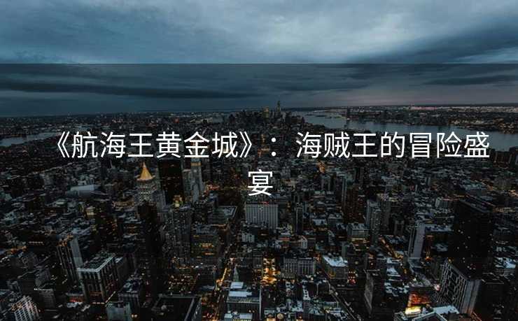 《航海王黄金城》：海贼王的冒险盛宴