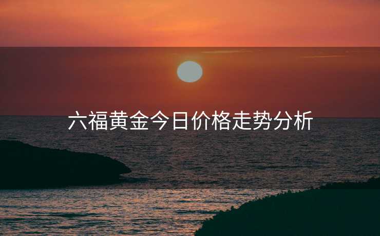 六福黄金今日价格走势分析
