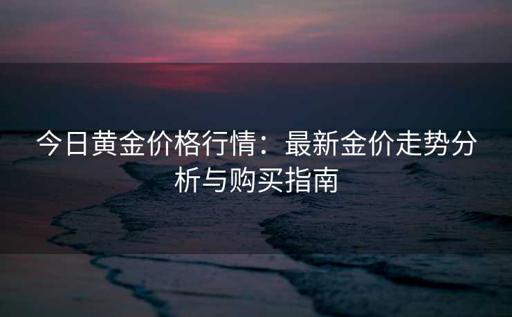 今日黄金价格行情：最新金价走势分析与购买指南