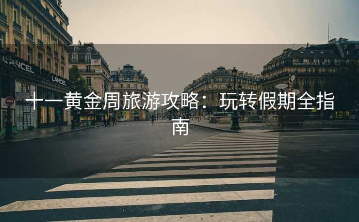 十一黄金周旅游攻略：玩转假期全指南