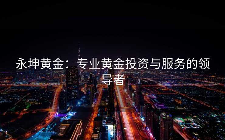 永坤黄金：专业黄金投资与服务的领导者