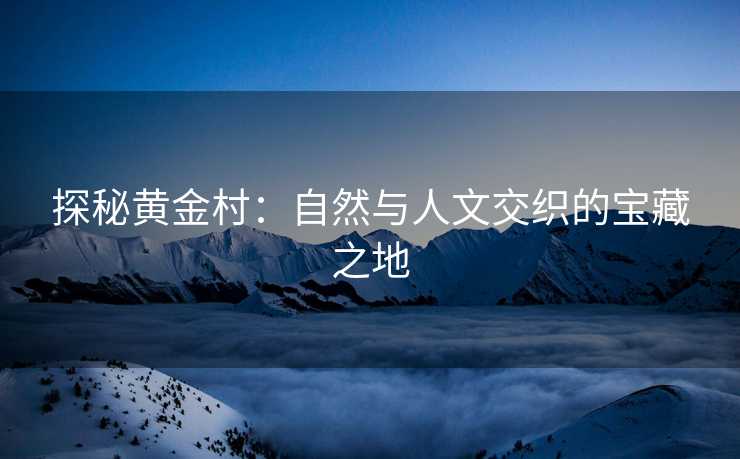 探秘黄金村：自然与人文交织的宝藏之地