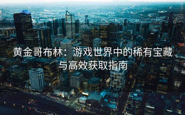 黄金哥布林：游戏世界中的稀有宝藏与高效获取指南