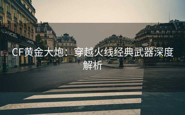 CF黄金大炮：穿越火线经典武器深度解析