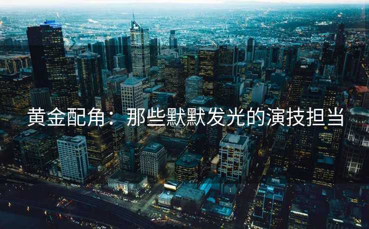 黄金配角：那些默默发光的演技担当