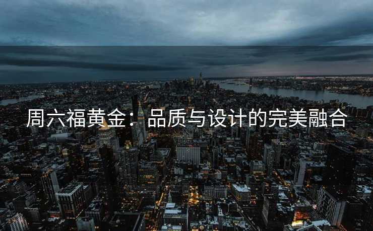 周六福黄金：品质与设计的完美融合