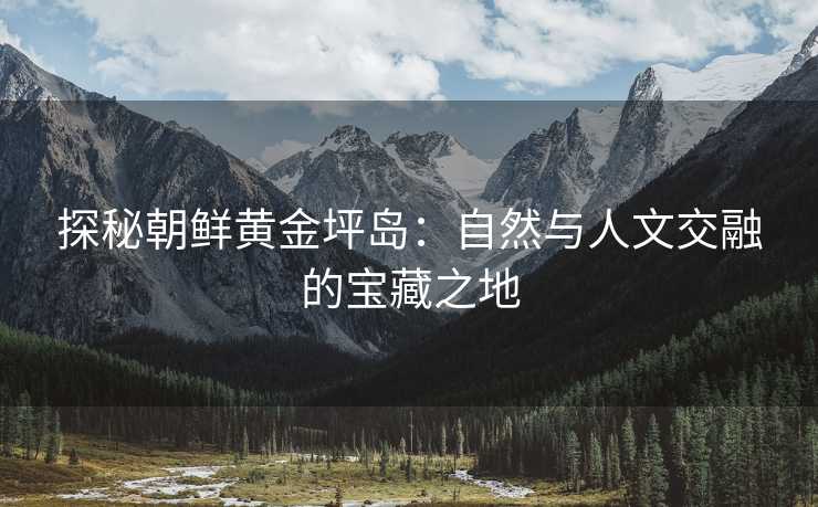 探秘朝鲜黄金坪岛：自然与人文交融的宝藏之地