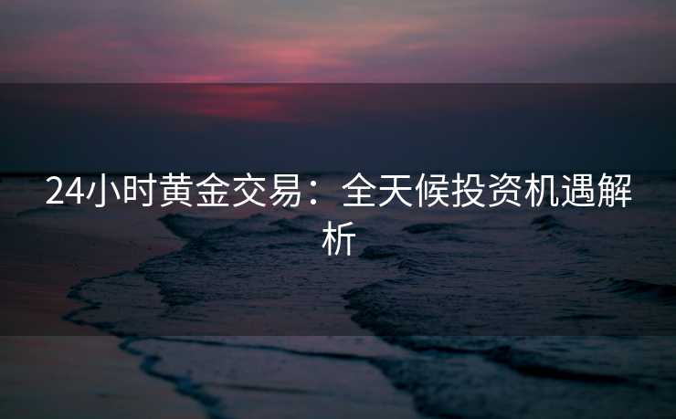 24小时黄金交易：全天候投资机遇解析
