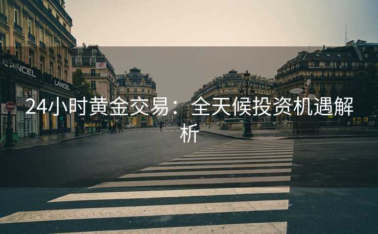 24小时黄金交易：全天候投资机遇解析