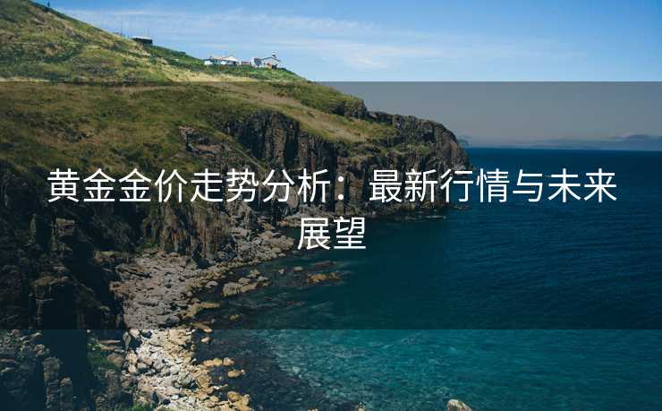 黄金金价走势分析：最新行情与未来展望