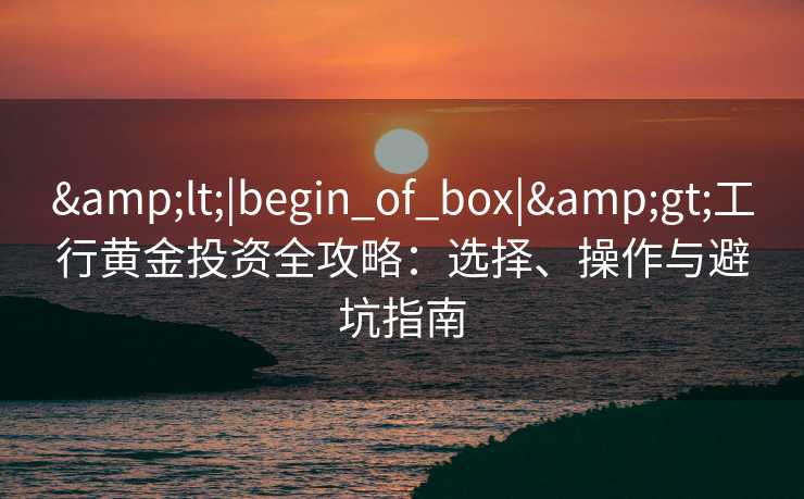 &lt;|begin_of_box|&gt;工行黄金投资全攻略：选择、操作与避坑指南