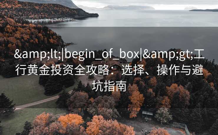&lt;|begin_of_box|&gt;工行黄金投资全攻略：选择、操作与避坑指南