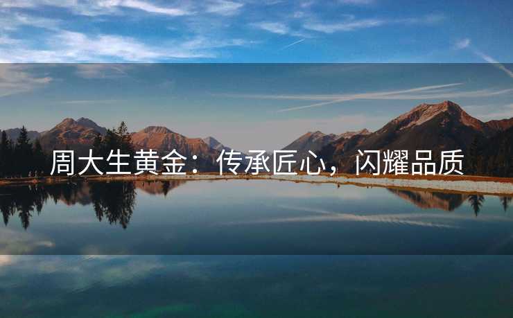 周大生黄金：传承匠心，闪耀品质