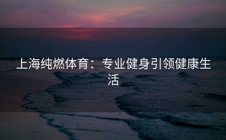 上海纯燃体育：专业健身引领健康生活