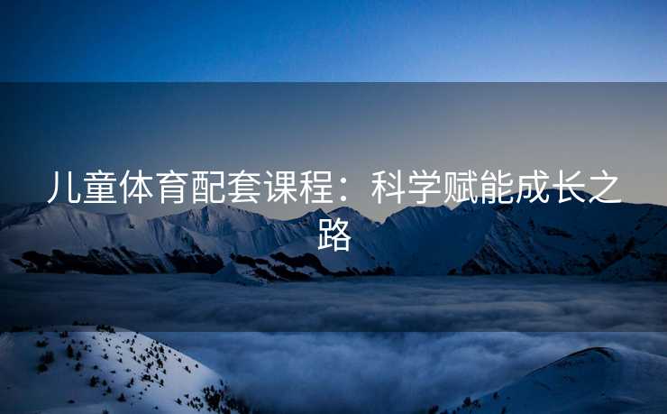 儿童体育配套课程：科学赋能成长之路