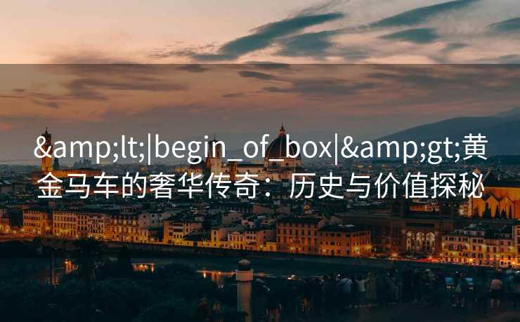 &lt;|begin_of_box|&gt;黄金马车的奢华传奇：历史与价值探秘