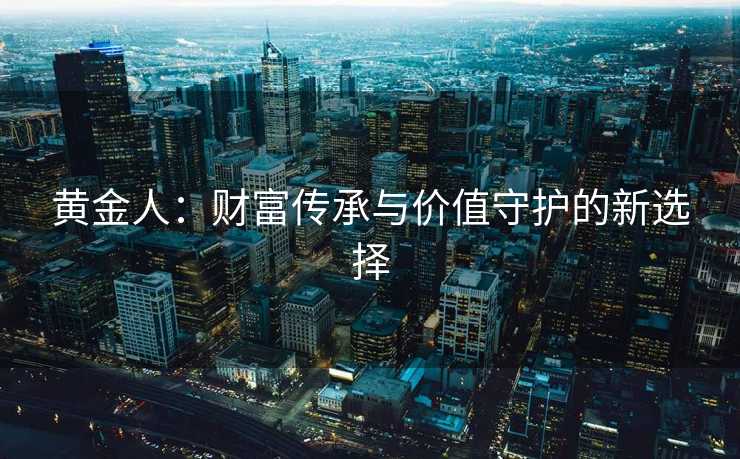黄金人：财富传承与价值守护的新选择