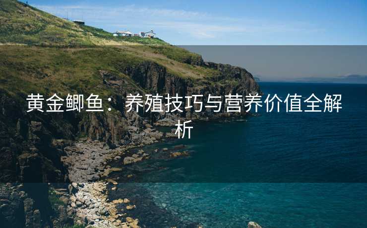 黄金鲫鱼：养殖技巧与营养价值全解析