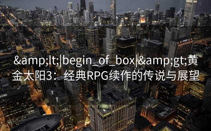 &lt;|begin_of_box|&gt;黄金太阳3：经典RPG续作的传说与展望
