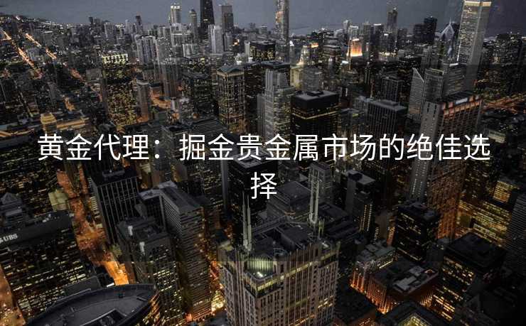 黄金代理：掘金贵金属市场的绝佳选择