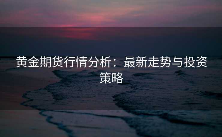 黄金期货行情分析：最新走势与投资策略
