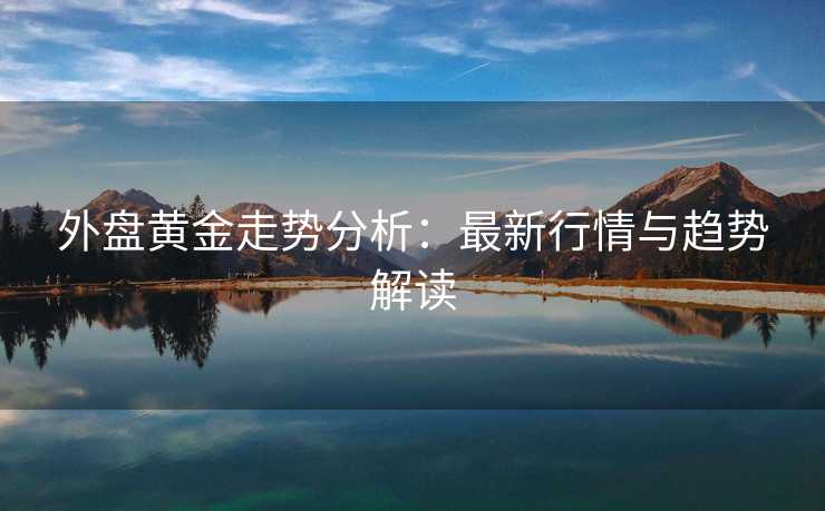 外盘黄金走势分析：最新行情与趋势解读