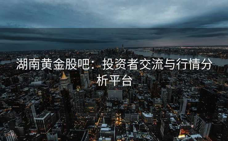 湖南黄金股吧：投资者交流与行情分析平台