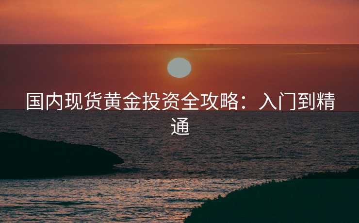 国内现货黄金投资全攻略：入门到精通