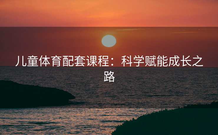 儿童体育配套课程：科学赋能成长之路