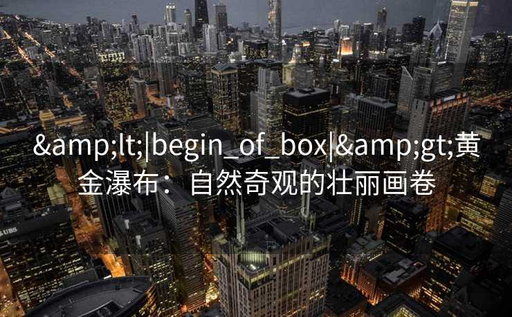 &lt;|begin_of_box|&gt;黄金瀑布：自然奇观的壮丽画卷
