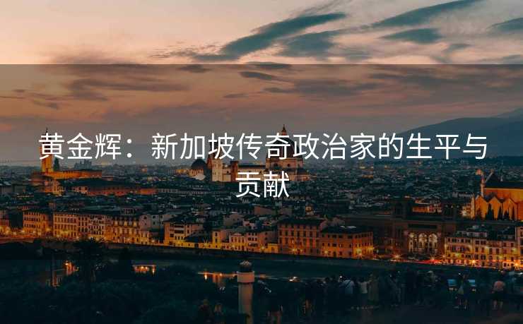 黄金辉：新加坡传奇政治家的生平与贡献