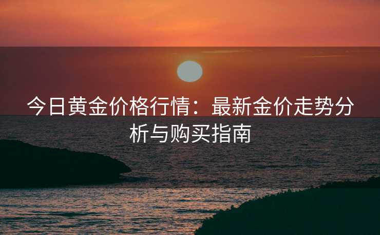 今日黄金价格行情：最新金价走势分析与购买指南