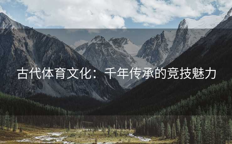 古代体育文化：千年传承的竞技魅力