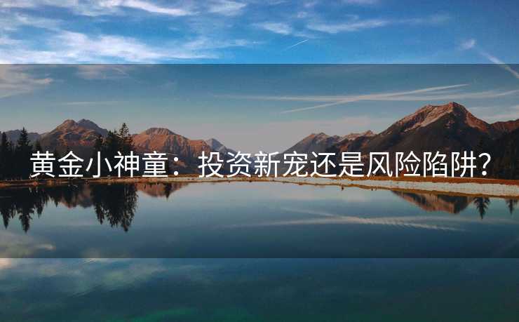 黄金小神童：投资新宠还是风险陷阱？