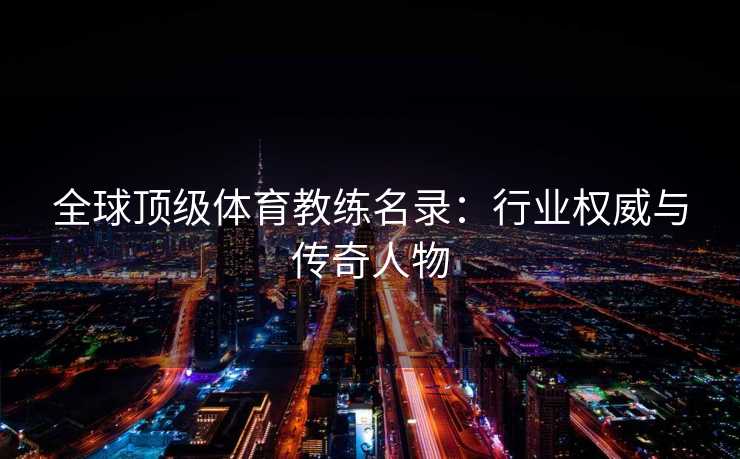 全球顶级体育教练名录：行业权威与传奇人物