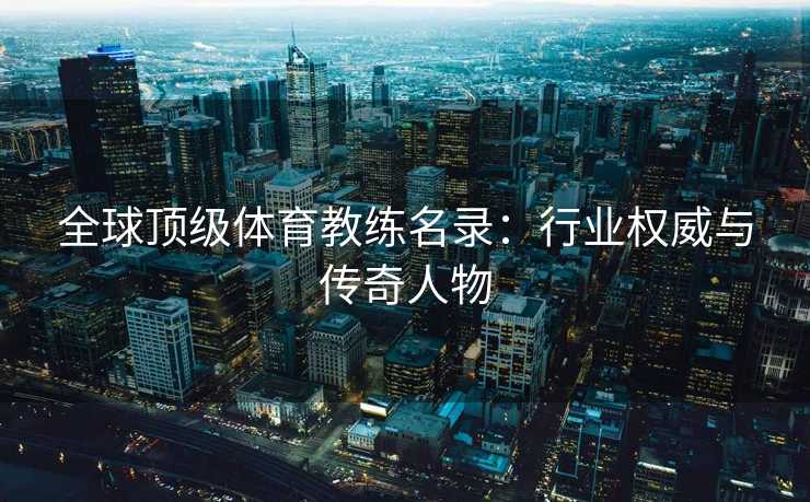 全球顶级体育教练名录：行业权威与传奇人物