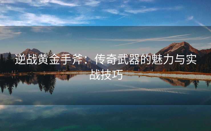 逆战黄金手斧：传奇武器的魅力与实战技巧