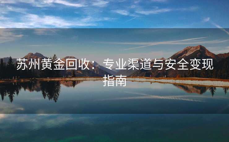 苏州黄金回收：专业渠道与安全变现指南