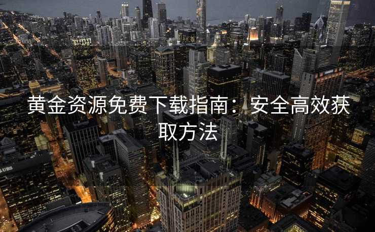 黄金资源免费下载指南：安全高效获取方法