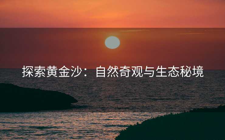 探索黄金沙：自然奇观与生态秘境