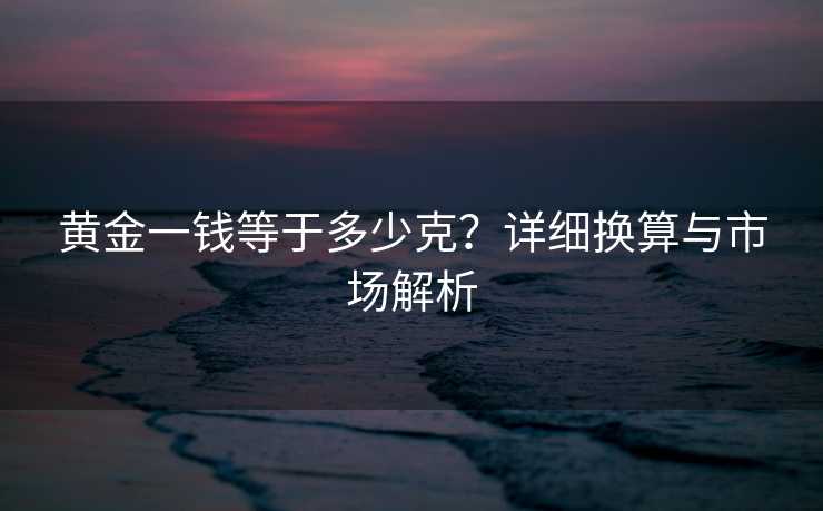 黄金一钱等于多少克？详细换算与市场解析
