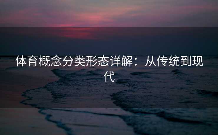 体育概念分类形态详解：从传统到现代