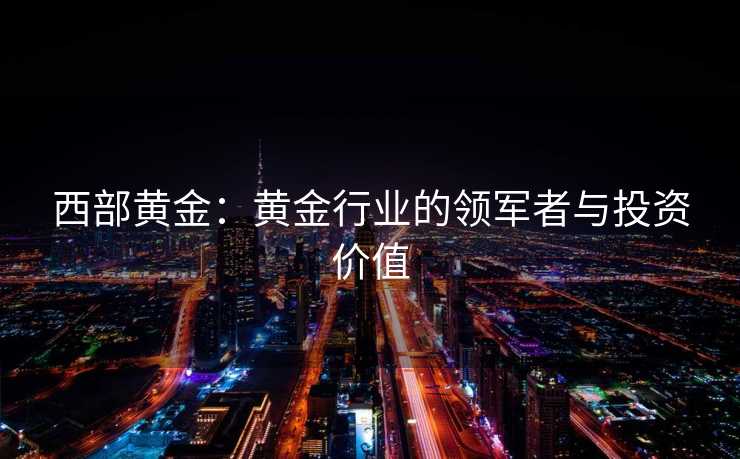 西部黄金：黄金行业的领军者与投资价值