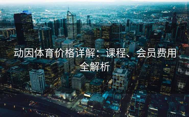 动因体育价格详解：课程、会员费用全解析