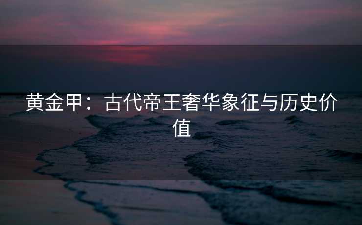 黄金甲：古代帝王奢华象征与历史价值