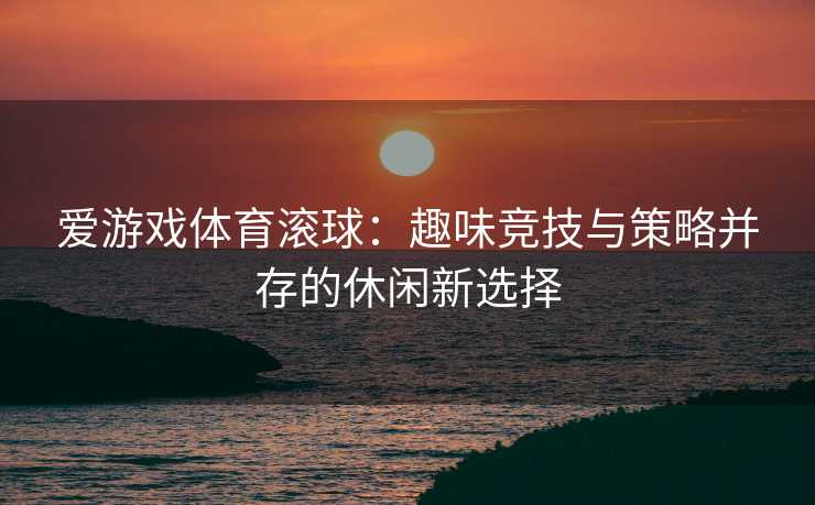 爱游戏体育滚球：趣味竞技与策略并存的休闲新选择